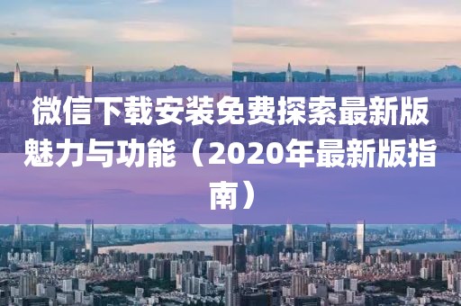 微信下載安裝免費(fèi)探索最新版魅力與功能（2020年最新版指南）