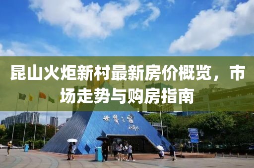 昆山火炬新村最新房?jī)r(jià)概覽，市場(chǎng)走勢(shì)與購(gòu)房指南