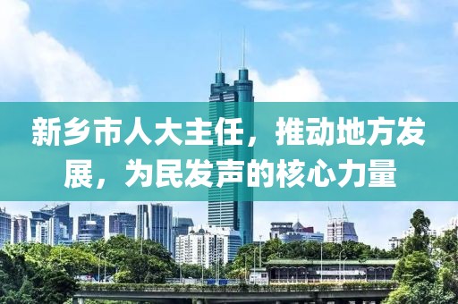 新鄉(xiāng)市人大主任，推動地方發(fā)展，為民發(fā)聲的核心力量