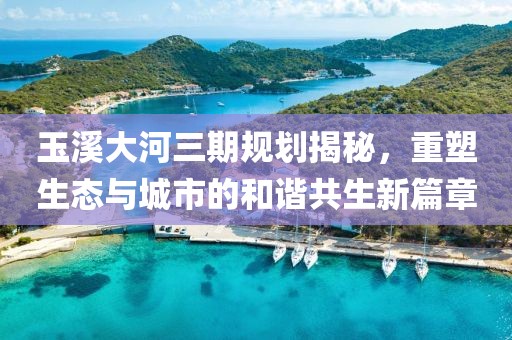 玉溪大河三期規(guī)劃揭秘，重塑生態(tài)與城市的和諧共生新篇章