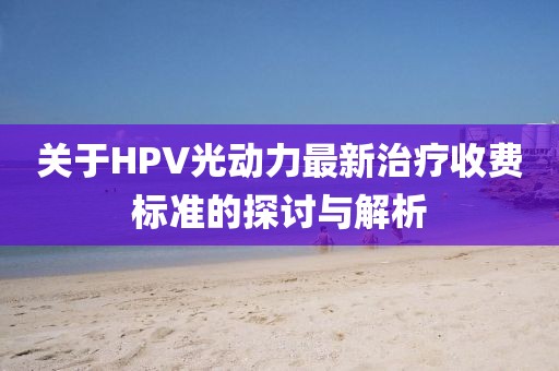 關于HPV光動力最新治療收費標準的探討與解析