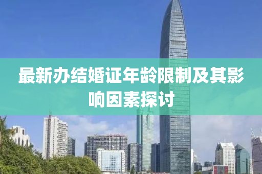 最新辦結(jié)婚證年齡限制及其影響因素探討