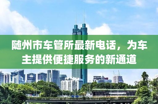 隨州市車管所最新電話，為車主提供便捷服務(wù)的新通道