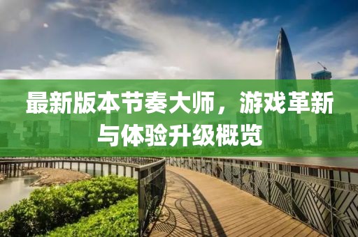 最新版本節(jié)奏大師，游戲革新與體驗升級概覽