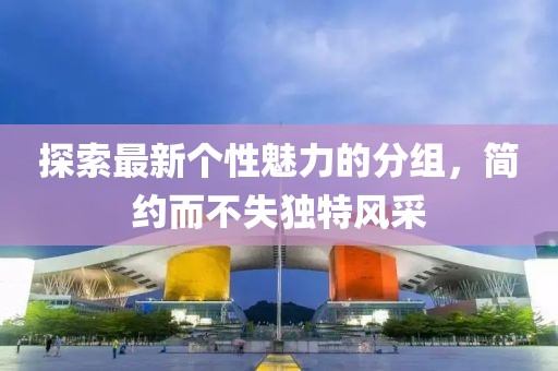 探索最新個(gè)性魅力的分組，簡(jiǎn)約而不失獨(dú)特風(fēng)采