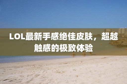 LOL最新手感絕佳皮膚，超越觸感的極致體驗(yàn)