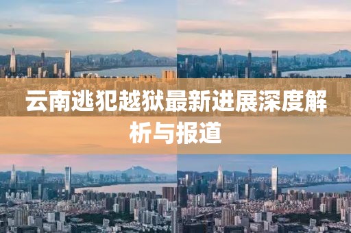 云南逃犯越獄最新進展深度解析與報道