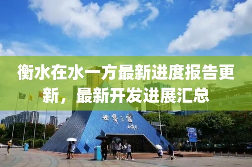 衡水在水一方最新進(jìn)度報(bào)告更新，最新開(kāi)發(fā)進(jìn)展匯總