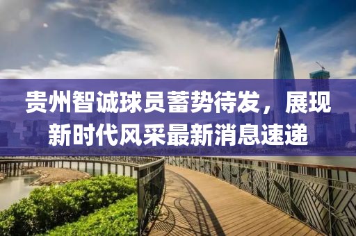 貴州智誠球員蓄勢待發(fā)，展現(xiàn)新時代風(fēng)采最新消息速遞