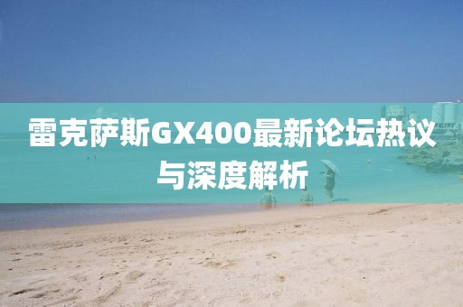 雷克薩斯GX400最新論壇熱議與深度解析
