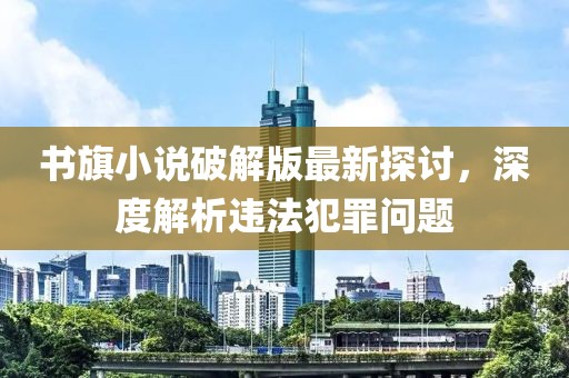 書旗小說破解版最新探討，深度解析違法犯罪問題
