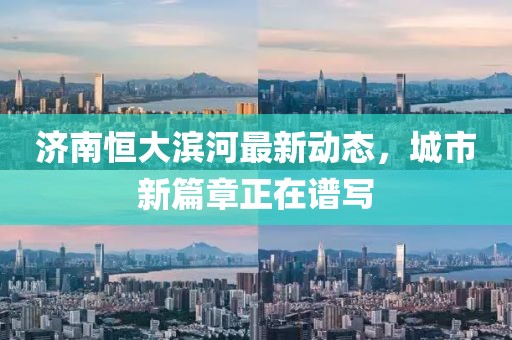 濟(jì)南恒大濱河最新動態(tài)，城市新篇章正在譜寫