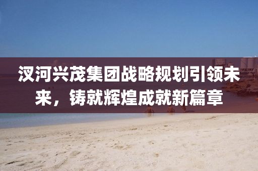 汊河興茂集團(tuán)戰(zhàn)略規(guī)劃引領(lǐng)未來，鑄就輝煌成就新篇章
