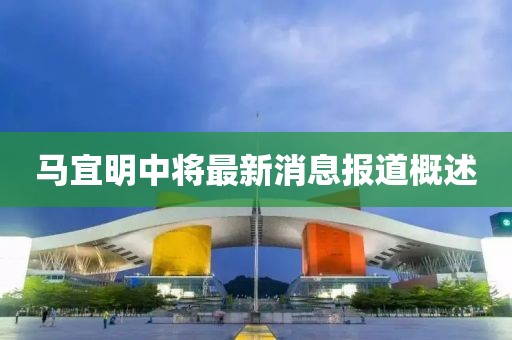 馬宜明中將最新消息報(bào)道概述