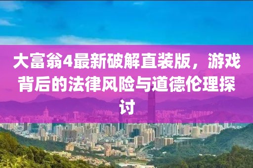 大富翁4最新破解直裝版，游戲背后的法律風險與道德倫理探討