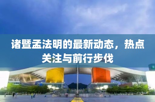 諸暨孟法明的最新動(dòng)態(tài)，熱點(diǎn)關(guān)注與前行步伐
