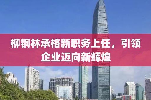 柳鋼林承格新職務(wù)上任，引領(lǐng)企業(yè)邁向新輝煌