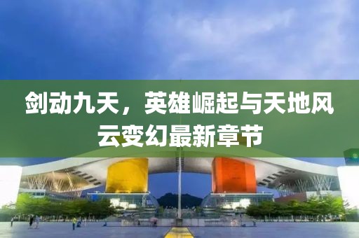 劍動(dòng)九天，英雄崛起與天地風(fēng)云變幻最新章節(jié)