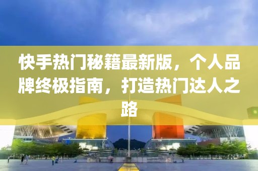 快手熱門秘籍最新版，個人品牌終極指南，打造熱門達(dá)人之路