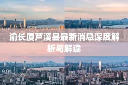 渝長廈蘆溪縣最新消息深度解析與解讀