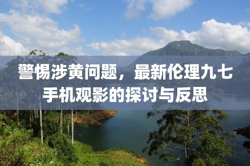 警惕涉黃問題，最新倫理九七手機觀影的探討與反思