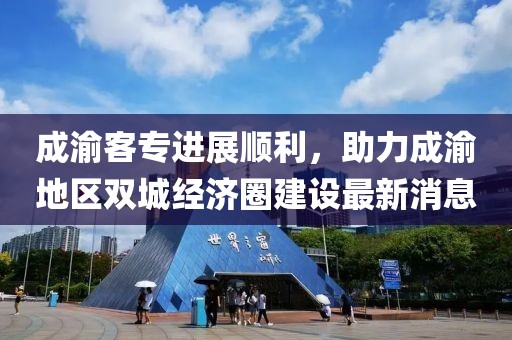 成渝客專進展順利，助力成渝地區(qū)雙城經(jīng)濟圈建設(shè)最新消息