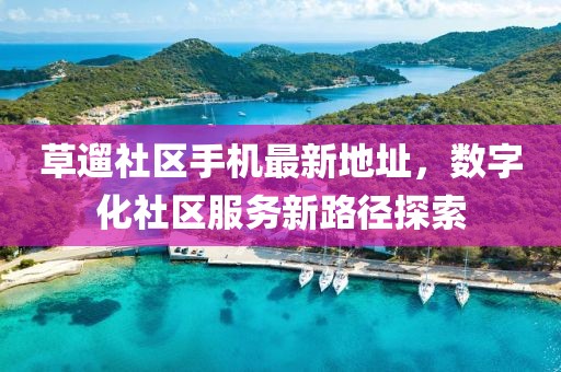 草遛社區(qū)手機最新地址，數(shù)字化社區(qū)服務新路徑探索