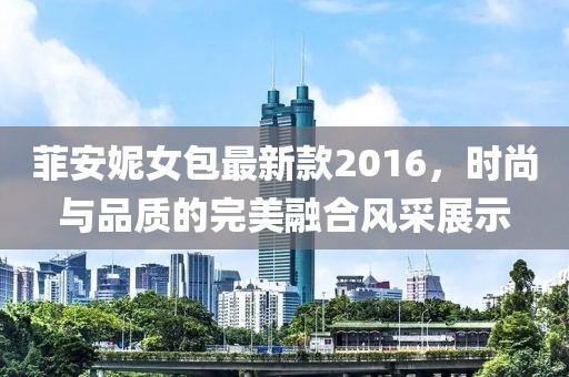 菲安妮女包最新款2016，時尚與品質(zhì)的完美融合風(fēng)采展示