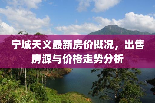 寧城天義最新房價概況，出售房源與價格走勢分析