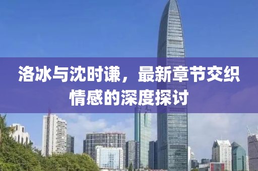 洛冰與沈時(shí)謙，最新章節(jié)交織情感的深度探討