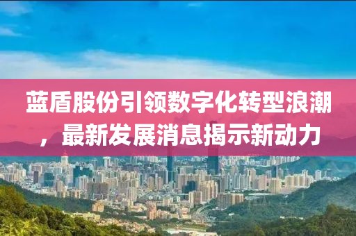 藍盾股份引領(lǐng)數(shù)字化轉(zhuǎn)型浪潮，最新發(fā)展消息揭示新動力