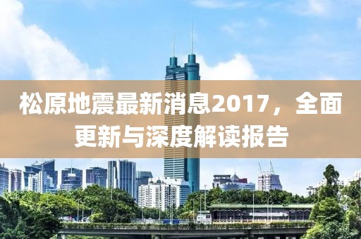 松原地震最新消息2017，全面更新與深度解讀報告