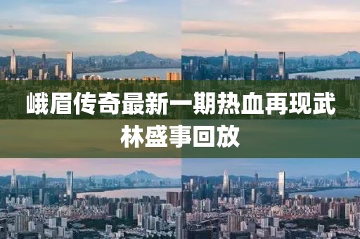 峨眉傳奇最新一期熱血再現(xiàn)武林盛事回放