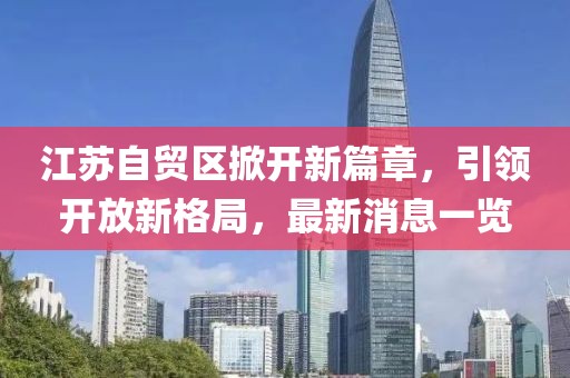 江蘇自貿(mào)區(qū)掀開新篇章，引領(lǐng)開放新格局，最新消息一覽