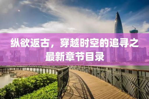 縱欲返古，穿越時空的追尋之最新章節(jié)目錄
