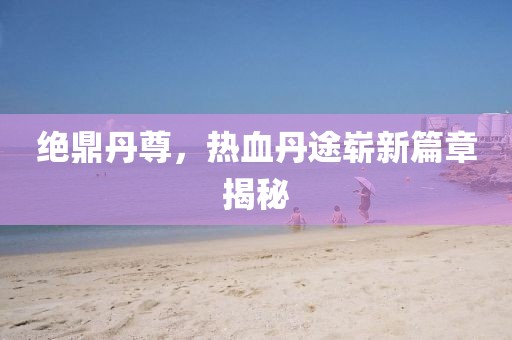 絕鼎丹尊，熱血丹途嶄新篇章揭秘