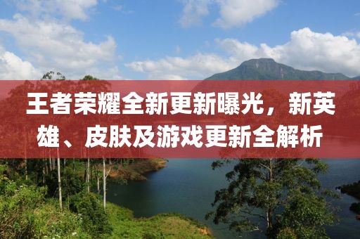 王者榮耀全新更新曝光，新英雄、皮膚及游戲更新全解析