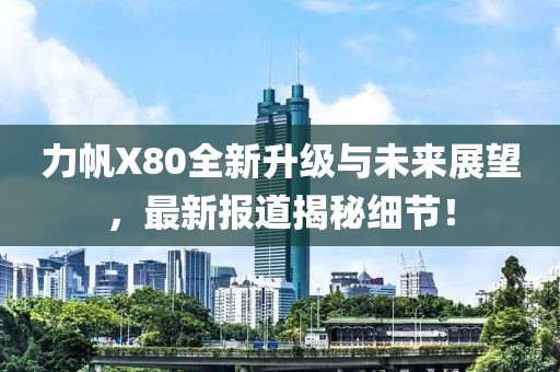力帆X80全新升級與未來展望，最新報道揭秘細節(jié)！