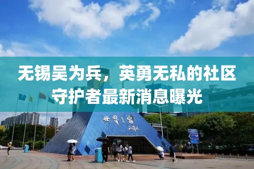 無錫吳為兵，英勇無私的社區(qū)守護者最新消息曝光