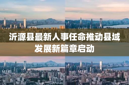 沂源縣最新人事任命推動(dòng)縣域發(fā)展新篇章啟動(dòng)