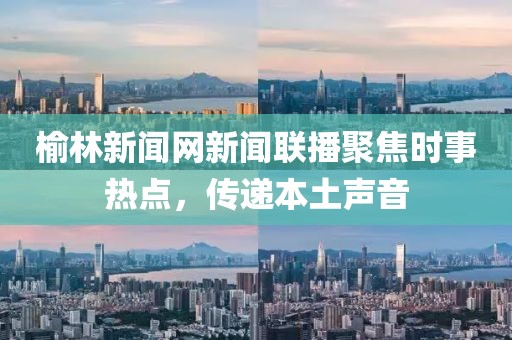 榆林新聞網(wǎng)新聞聯(lián)播聚焦時事熱點(diǎn)，傳遞本土聲音
