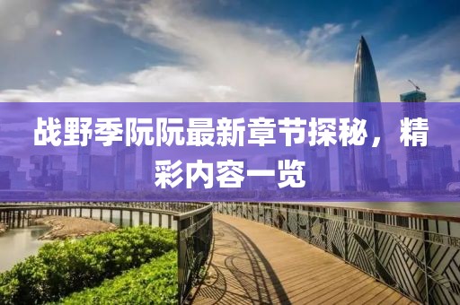 戰(zhàn)野季阮阮最新章節(jié)探秘，精彩內(nèi)容一覽