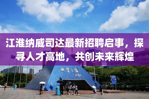 江淮納威司達(dá)最新招聘啟事，探尋人才高地，共創(chuàng)未來(lái)輝煌