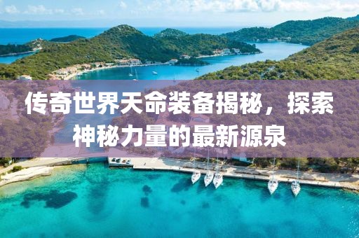傳奇世界天命裝備揭秘，探索神秘力量的最新源泉
