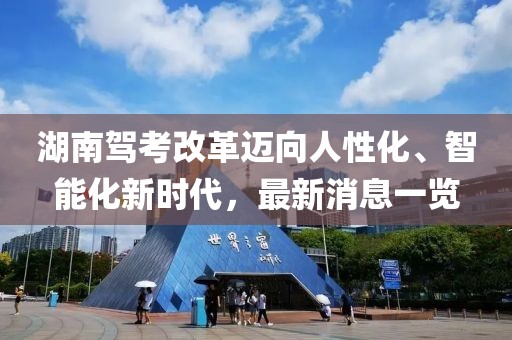 湖南駕考改革邁向人性化、智能化新時(shí)代，最新消息一覽