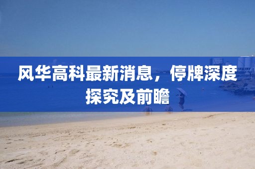風(fēng)華高科最新消息，停牌深度探究及前瞻