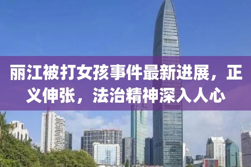 麗江被打女孩事件最新進(jìn)展，正義伸張，法治精神深入人心