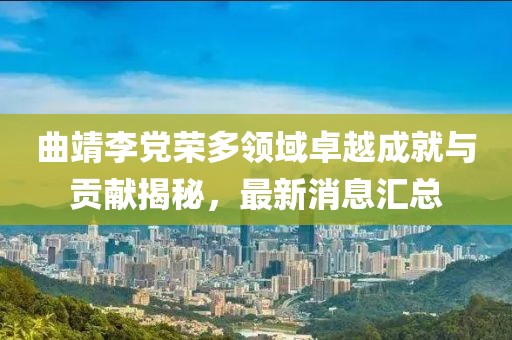 曲靖李黨榮多領(lǐng)域卓越成就與貢獻(xiàn)揭秘，最新消息匯總