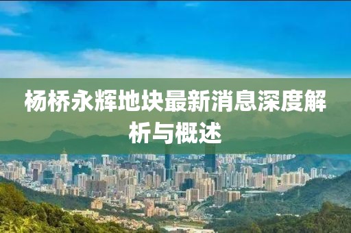 楊橋永輝地塊最新消息深度解析與概述