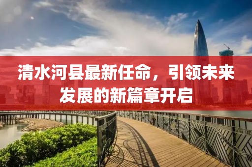 清水河縣最新任命，引領(lǐng)未來(lái)發(fā)展的新篇章開(kāi)啟